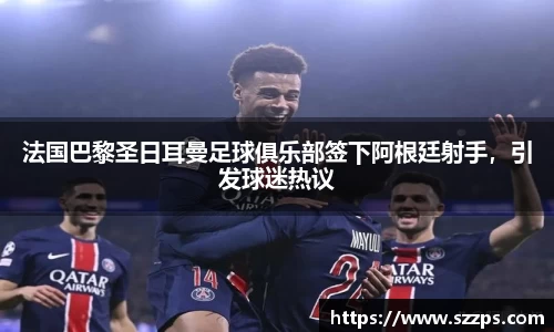 法国巴黎圣日耳曼足球俱乐部签下阿根廷射手，引发球迷热议