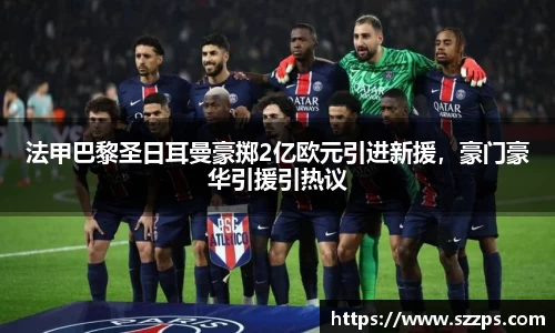 法甲巴黎圣日耳曼豪掷2亿欧元引进新援，豪门豪华引援引热议
