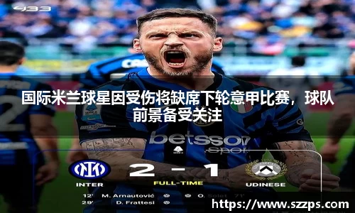 国际米兰球星因受伤将缺席下轮意甲比赛，球队前景备受关注