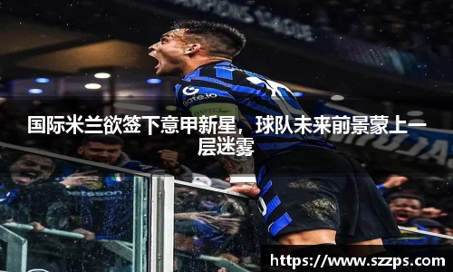 国际米兰欲签下意甲新星，球队未来前景蒙上一层迷雾