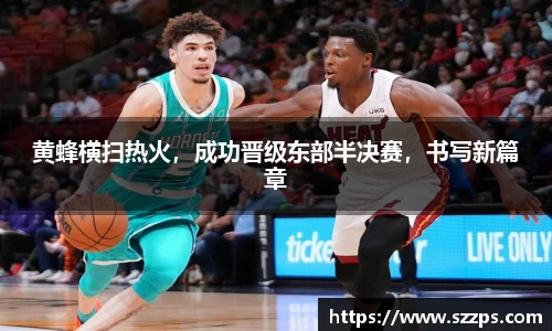 黄蜂横扫热火，成功晋级东部半决赛，书写新篇章